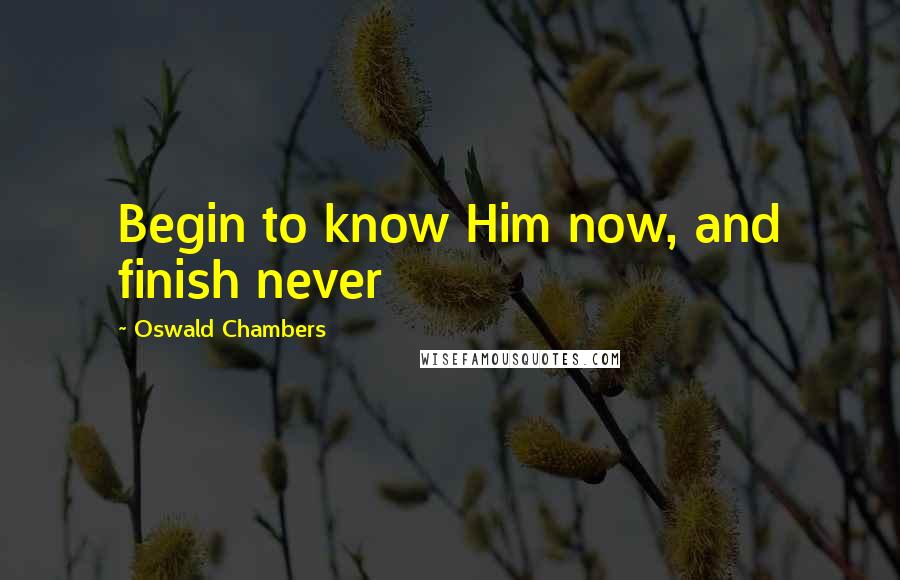 Oswald Chambers Quotes: Begin to know Him now, and finish never