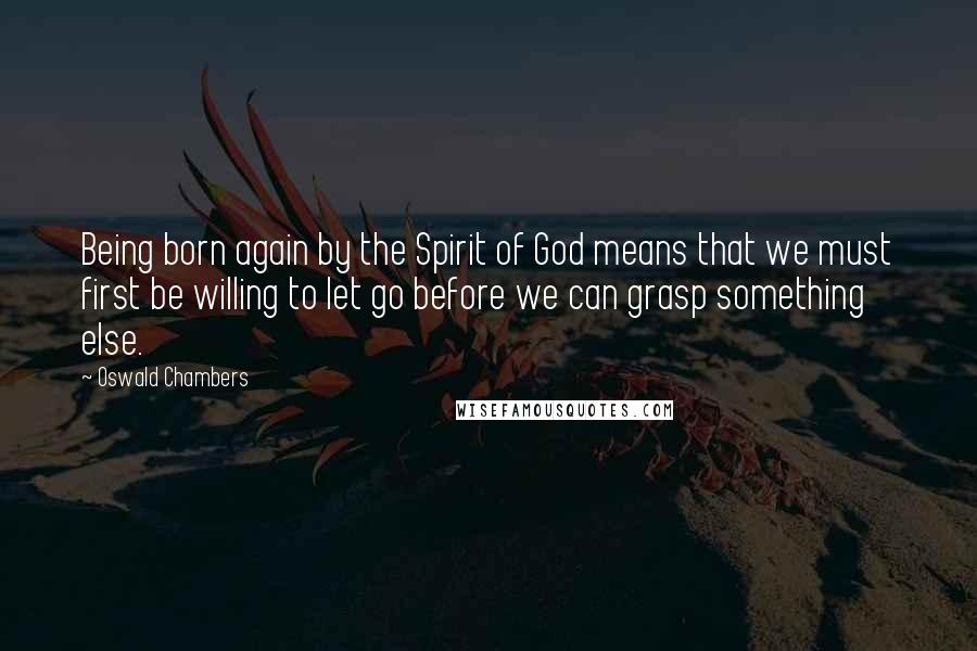 Oswald Chambers Quotes: Being born again by the Spirit of God means that we must first be willing to let go before we can grasp something else.