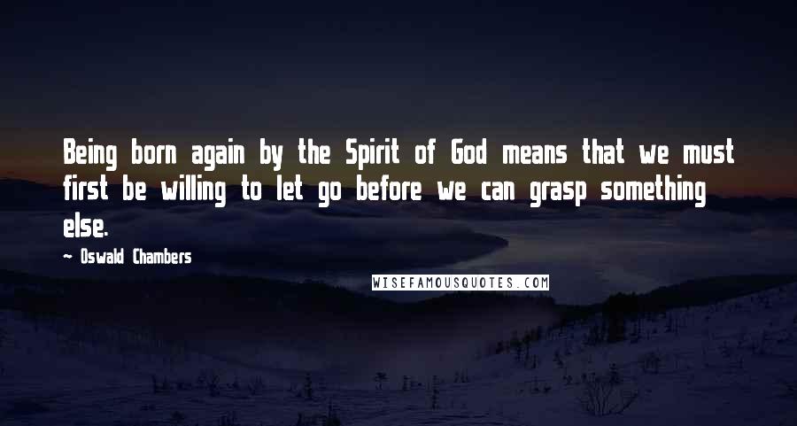 Oswald Chambers Quotes: Being born again by the Spirit of God means that we must first be willing to let go before we can grasp something else.