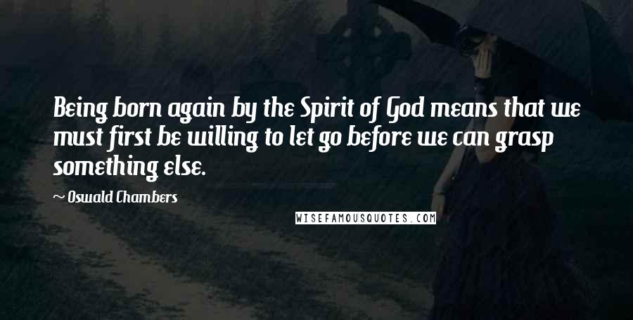 Oswald Chambers Quotes: Being born again by the Spirit of God means that we must first be willing to let go before we can grasp something else.