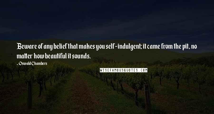 Oswald Chambers Quotes: Beware of any belief that makes you self-indulgent; it came from the pit, no matter how beautiful it sounds.