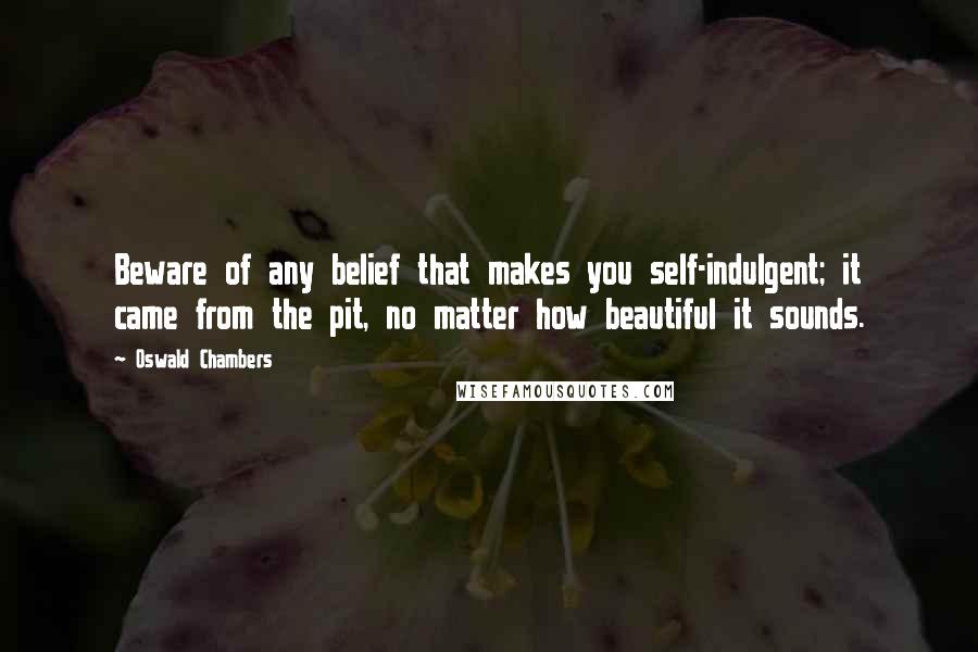 Oswald Chambers Quotes: Beware of any belief that makes you self-indulgent; it came from the pit, no matter how beautiful it sounds.