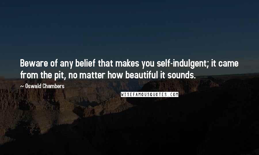 Oswald Chambers Quotes: Beware of any belief that makes you self-indulgent; it came from the pit, no matter how beautiful it sounds.