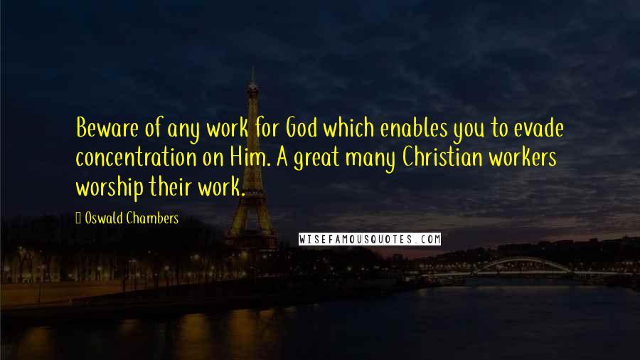 Oswald Chambers Quotes: Beware of any work for God which enables you to evade concentration on Him. A great many Christian workers worship their work.