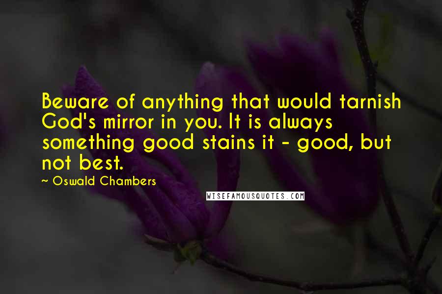 Oswald Chambers Quotes: Beware of anything that would tarnish God's mirror in you. It is always something good stains it - good, but not best.