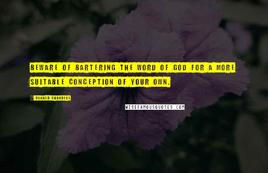 Oswald Chambers Quotes: Beware of bartering the Word of God for a more suitable conception of your own.