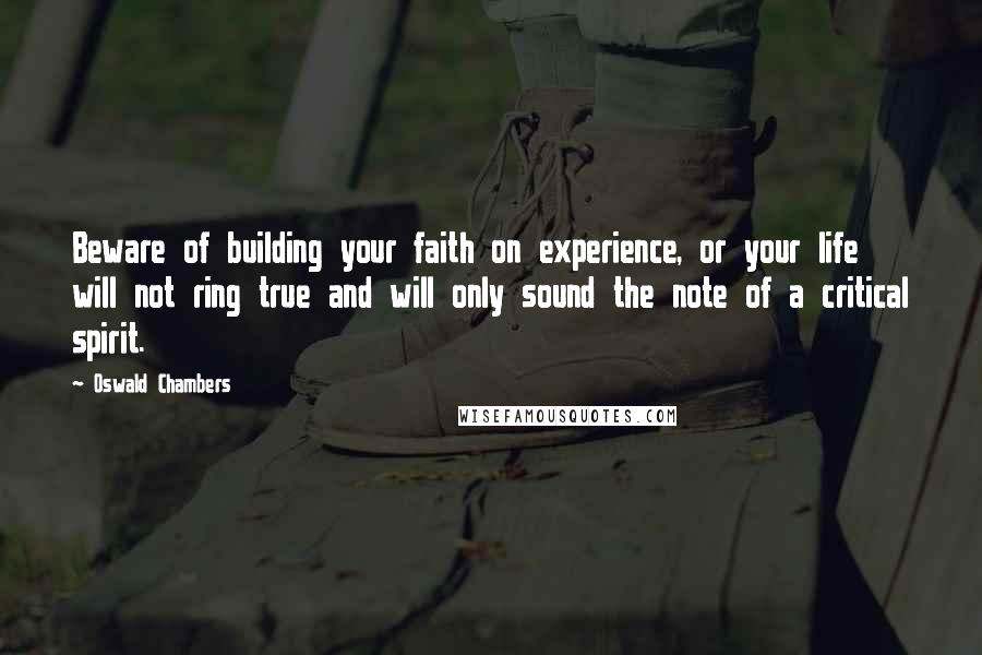 Oswald Chambers Quotes: Beware of building your faith on experience, or your life will not ring true and will only sound the note of a critical spirit.