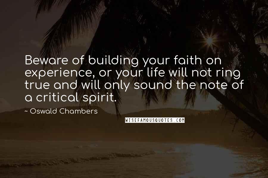 Oswald Chambers Quotes: Beware of building your faith on experience, or your life will not ring true and will only sound the note of a critical spirit.