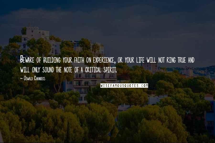 Oswald Chambers Quotes: Beware of building your faith on experience, or your life will not ring true and will only sound the note of a critical spirit.