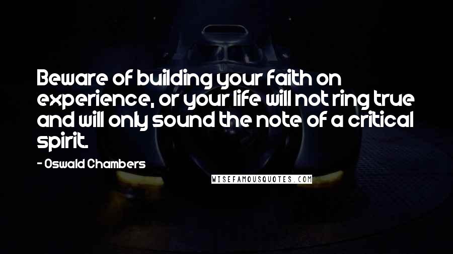 Oswald Chambers Quotes: Beware of building your faith on experience, or your life will not ring true and will only sound the note of a critical spirit.