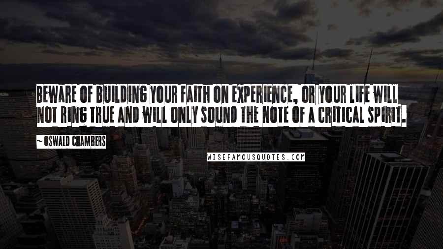 Oswald Chambers Quotes: Beware of building your faith on experience, or your life will not ring true and will only sound the note of a critical spirit.