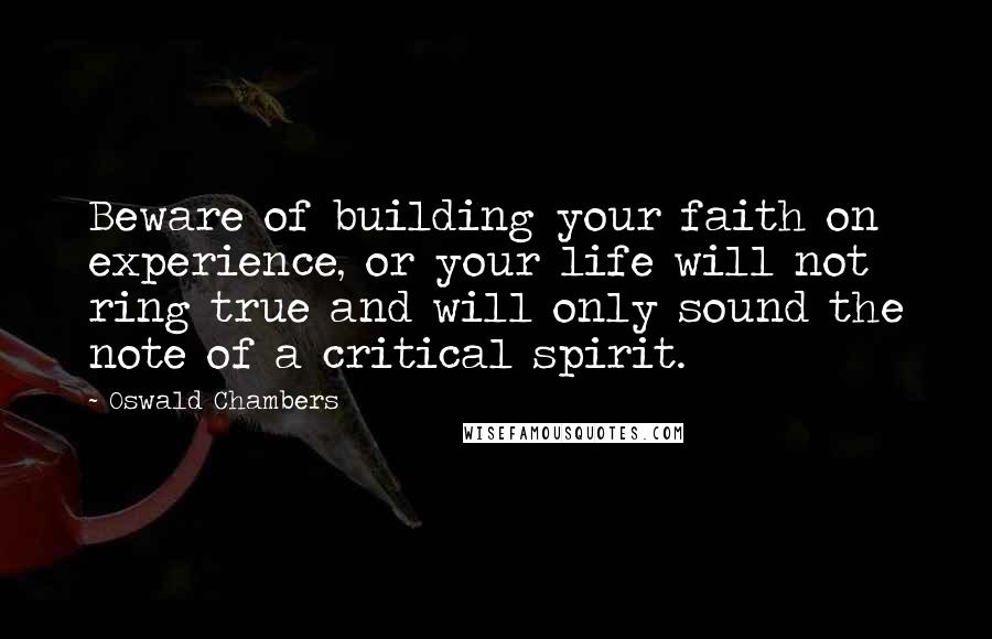 Oswald Chambers Quotes: Beware of building your faith on experience, or your life will not ring true and will only sound the note of a critical spirit.