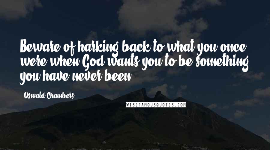 Oswald Chambers Quotes: Beware of harking back to what you once were when God wants you to be something you have never been.