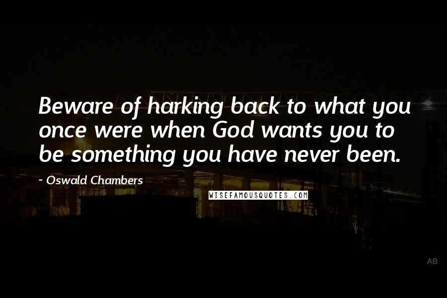 Oswald Chambers Quotes: Beware of harking back to what you once were when God wants you to be something you have never been.