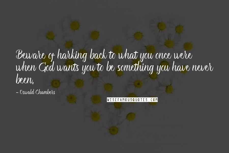 Oswald Chambers Quotes: Beware of harking back to what you once were when God wants you to be something you have never been.