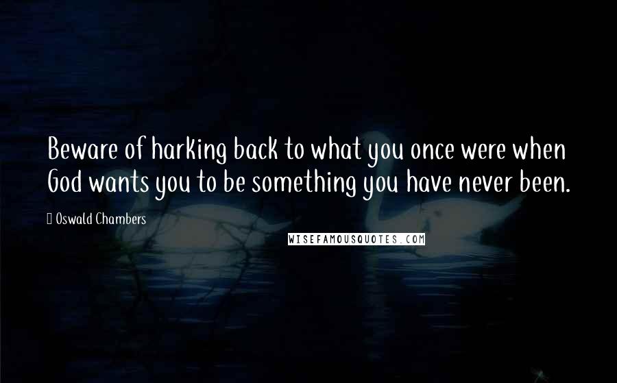 Oswald Chambers Quotes: Beware of harking back to what you once were when God wants you to be something you have never been.