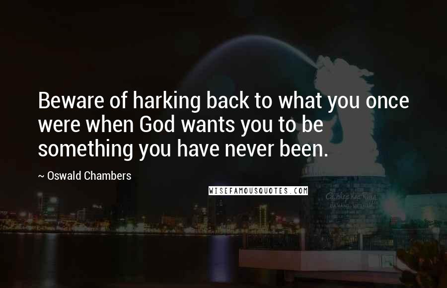 Oswald Chambers Quotes: Beware of harking back to what you once were when God wants you to be something you have never been.