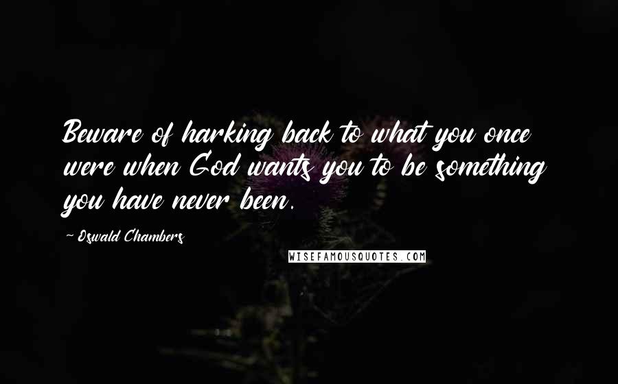 Oswald Chambers Quotes: Beware of harking back to what you once were when God wants you to be something you have never been.