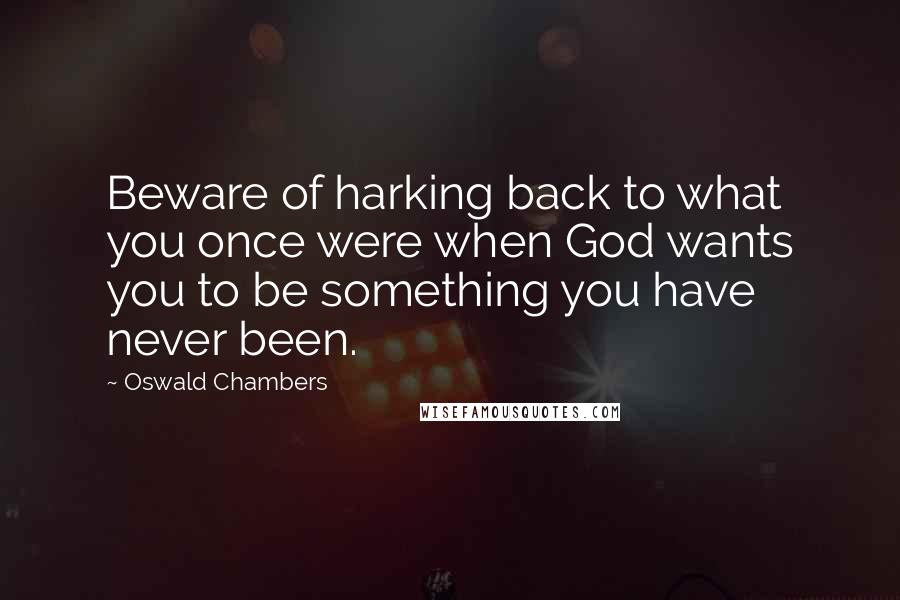 Oswald Chambers Quotes: Beware of harking back to what you once were when God wants you to be something you have never been.