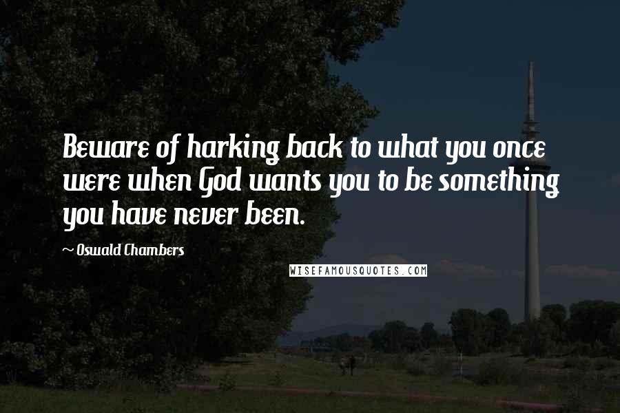 Oswald Chambers Quotes: Beware of harking back to what you once were when God wants you to be something you have never been.