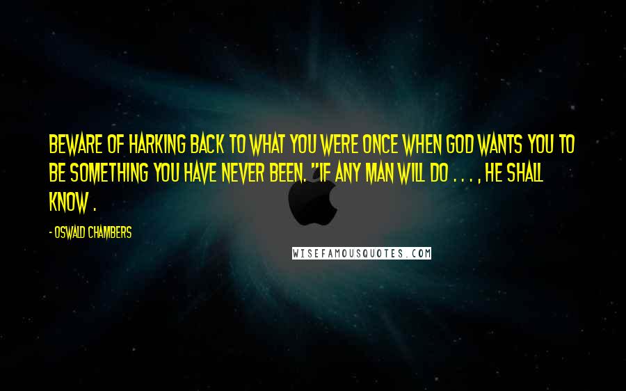 Oswald Chambers Quotes: Beware of harking back to what you were once when God wants you to be something you have never been. "If any man will do . . . , he shall know .