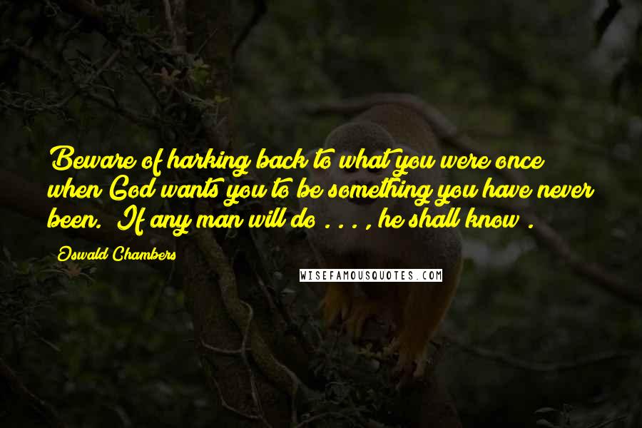 Oswald Chambers Quotes: Beware of harking back to what you were once when God wants you to be something you have never been. "If any man will do . . . , he shall know .