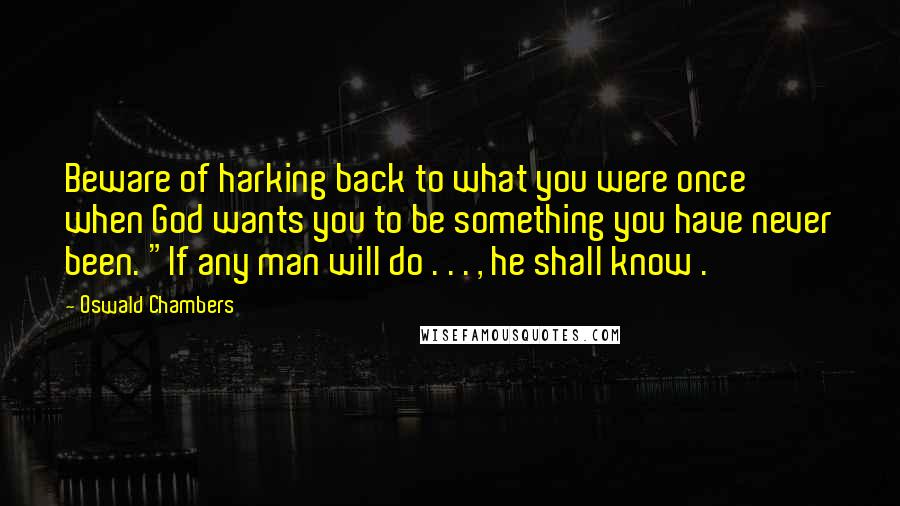 Oswald Chambers Quotes: Beware of harking back to what you were once when God wants you to be something you have never been. "If any man will do . . . , he shall know .
