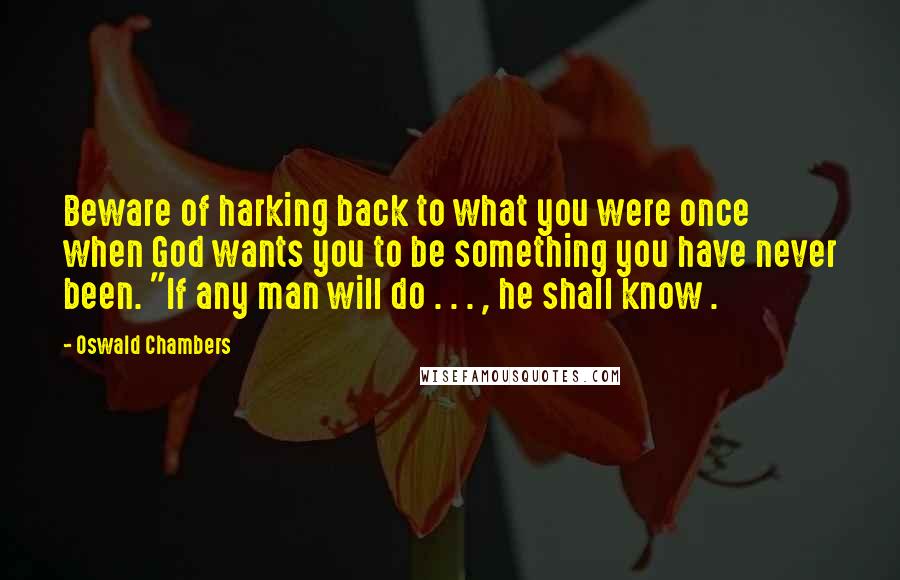 Oswald Chambers Quotes: Beware of harking back to what you were once when God wants you to be something you have never been. "If any man will do . . . , he shall know .