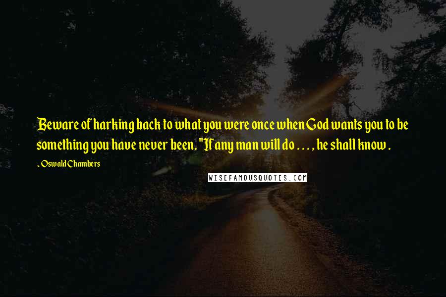 Oswald Chambers Quotes: Beware of harking back to what you were once when God wants you to be something you have never been. "If any man will do . . . , he shall know .
