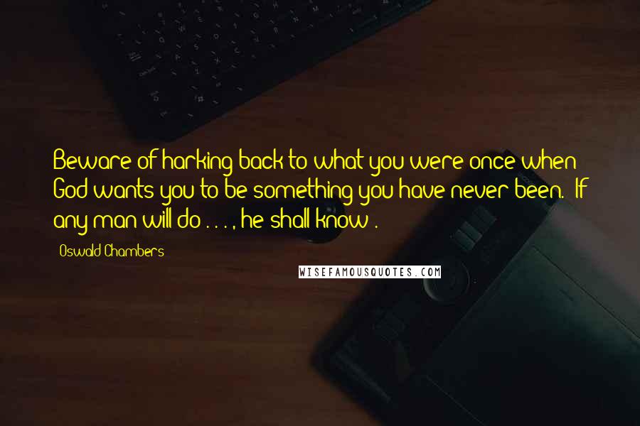 Oswald Chambers Quotes: Beware of harking back to what you were once when God wants you to be something you have never been. "If any man will do . . . , he shall know .