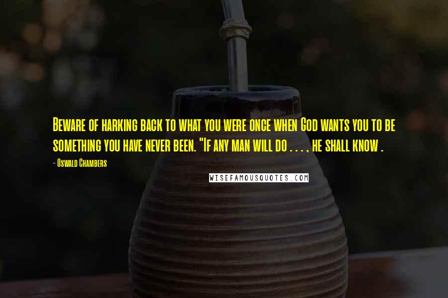 Oswald Chambers Quotes: Beware of harking back to what you were once when God wants you to be something you have never been. "If any man will do . . . , he shall know .