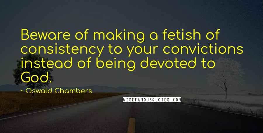 Oswald Chambers Quotes: Beware of making a fetish of consistency to your convictions instead of being devoted to God.