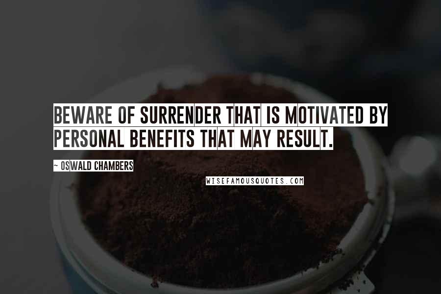 Oswald Chambers Quotes: Beware of surrender that is motivated by personal benefits that may result.