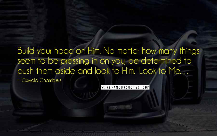 Oswald Chambers Quotes: Build your hope on Him. No matter how many things seem to be pressing in on you, be determined to push them aside and look to Him. "Look to Me. . .