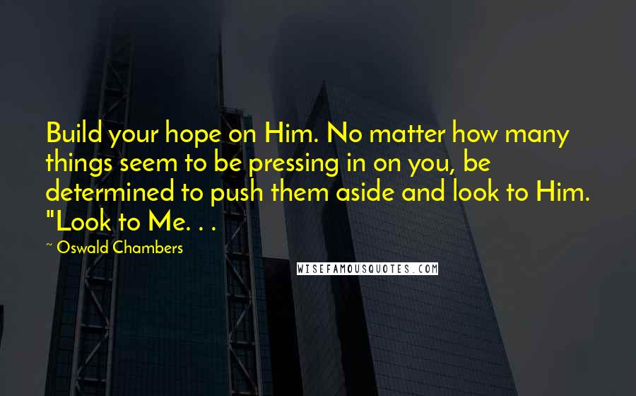 Oswald Chambers Quotes: Build your hope on Him. No matter how many things seem to be pressing in on you, be determined to push them aside and look to Him. "Look to Me. . .