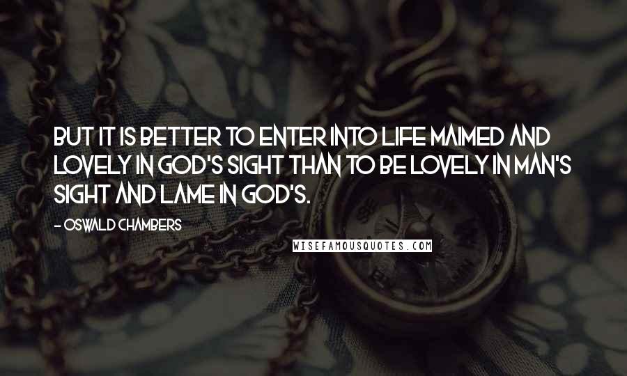 Oswald Chambers Quotes: But it is better to enter into life maimed and lovely in God's sight than to be lovely in man's sight and lame in God's.