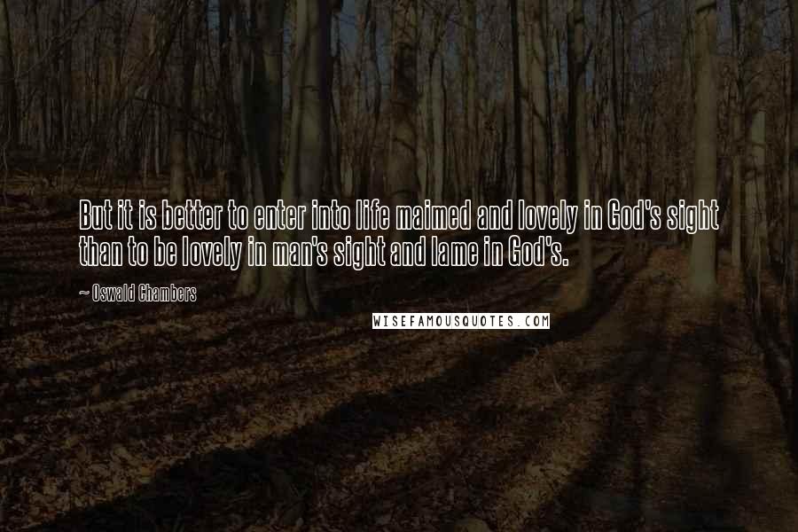 Oswald Chambers Quotes: But it is better to enter into life maimed and lovely in God's sight than to be lovely in man's sight and lame in God's.