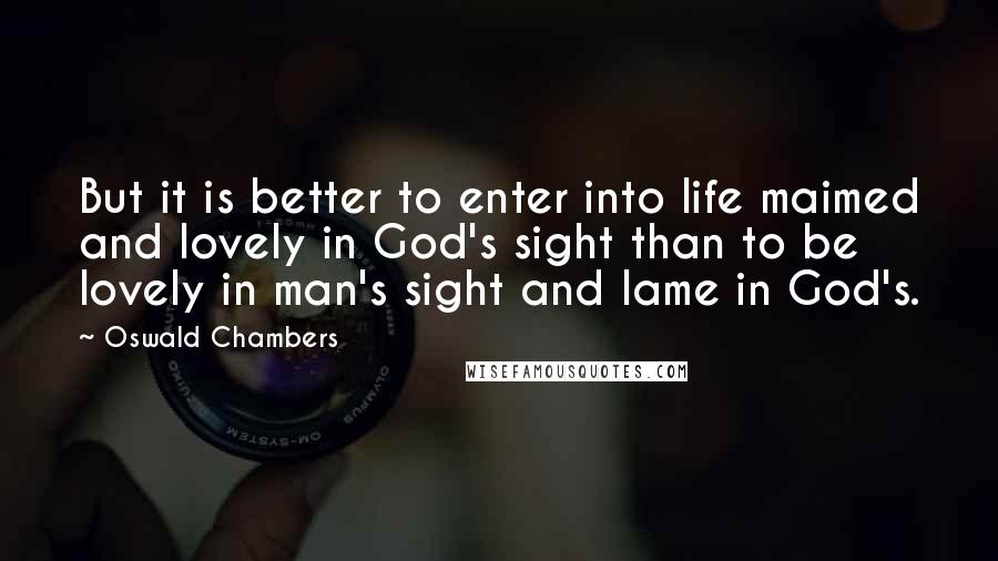 Oswald Chambers Quotes: But it is better to enter into life maimed and lovely in God's sight than to be lovely in man's sight and lame in God's.