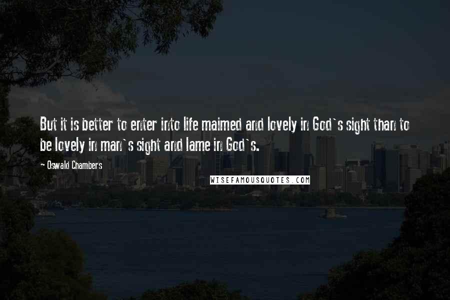 Oswald Chambers Quotes: But it is better to enter into life maimed and lovely in God's sight than to be lovely in man's sight and lame in God's.