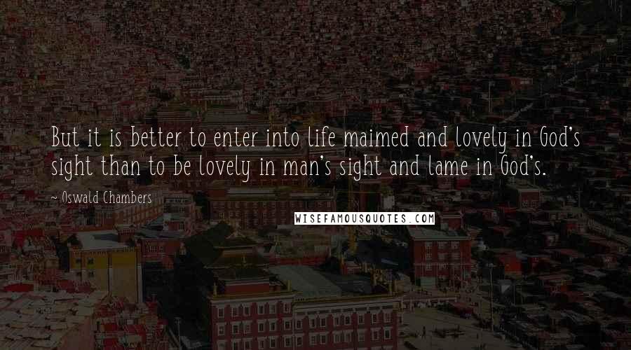 Oswald Chambers Quotes: But it is better to enter into life maimed and lovely in God's sight than to be lovely in man's sight and lame in God's.