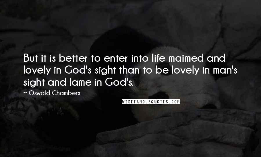 Oswald Chambers Quotes: But it is better to enter into life maimed and lovely in God's sight than to be lovely in man's sight and lame in God's.