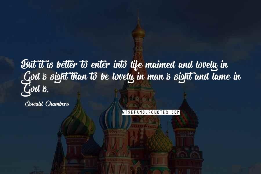Oswald Chambers Quotes: But it is better to enter into life maimed and lovely in God's sight than to be lovely in man's sight and lame in God's.