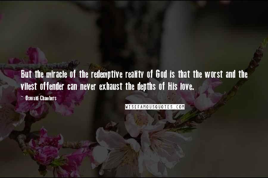 Oswald Chambers Quotes: But the miracle of the redemptive reality of God is that the worst and the vilest offender can never exhaust the depths of His love.