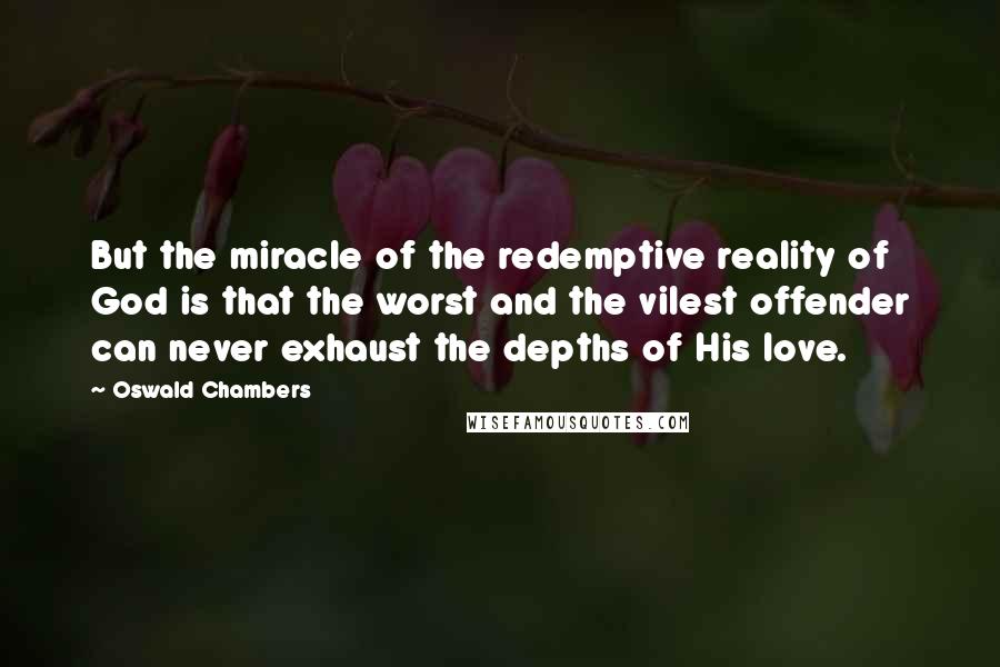 Oswald Chambers Quotes: But the miracle of the redemptive reality of God is that the worst and the vilest offender can never exhaust the depths of His love.