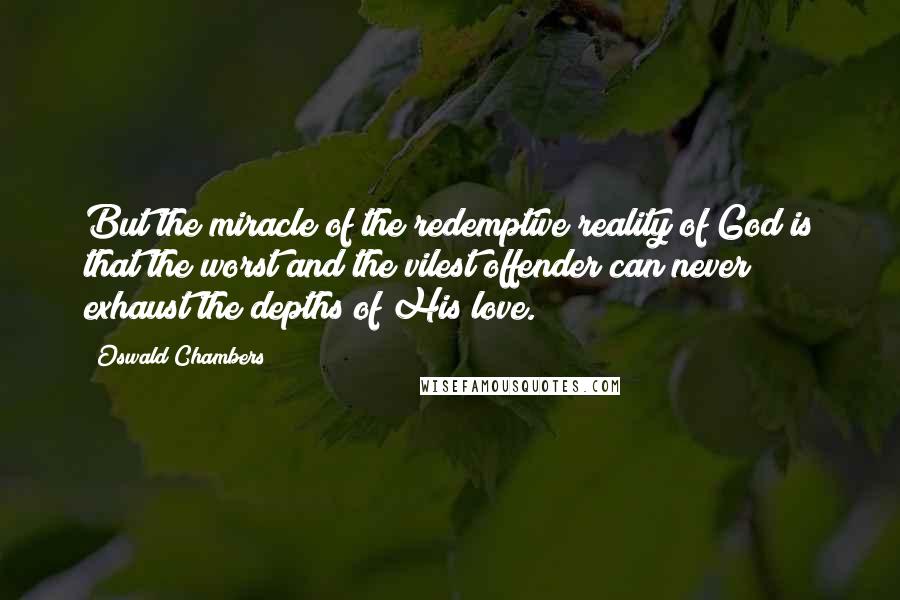 Oswald Chambers Quotes: But the miracle of the redemptive reality of God is that the worst and the vilest offender can never exhaust the depths of His love.