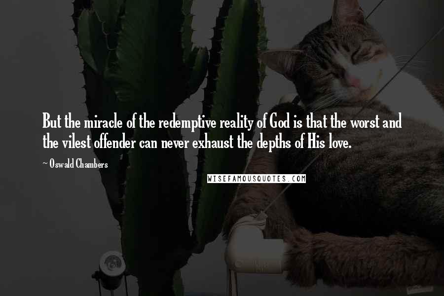 Oswald Chambers Quotes: But the miracle of the redemptive reality of God is that the worst and the vilest offender can never exhaust the depths of His love.