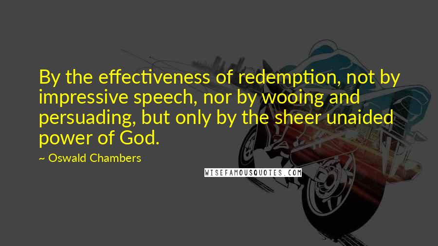 Oswald Chambers Quotes: By the effectiveness of redemption, not by impressive speech, nor by wooing and persuading, but only by the sheer unaided power of God.