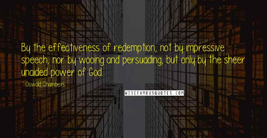 Oswald Chambers Quotes: By the effectiveness of redemption, not by impressive speech, nor by wooing and persuading, but only by the sheer unaided power of God.