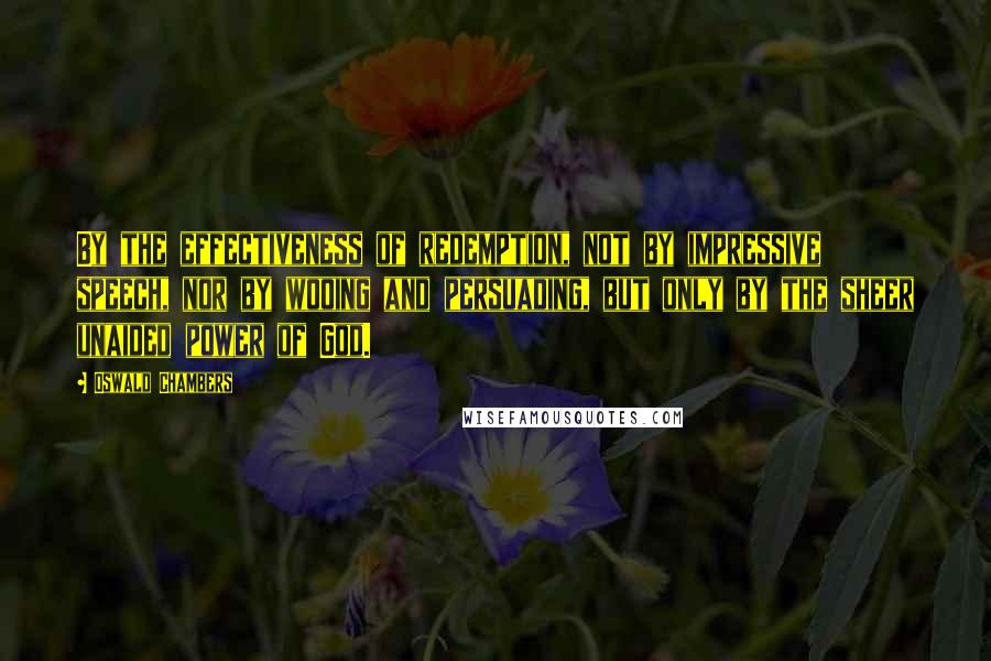 Oswald Chambers Quotes: By the effectiveness of redemption, not by impressive speech, nor by wooing and persuading, but only by the sheer unaided power of God.