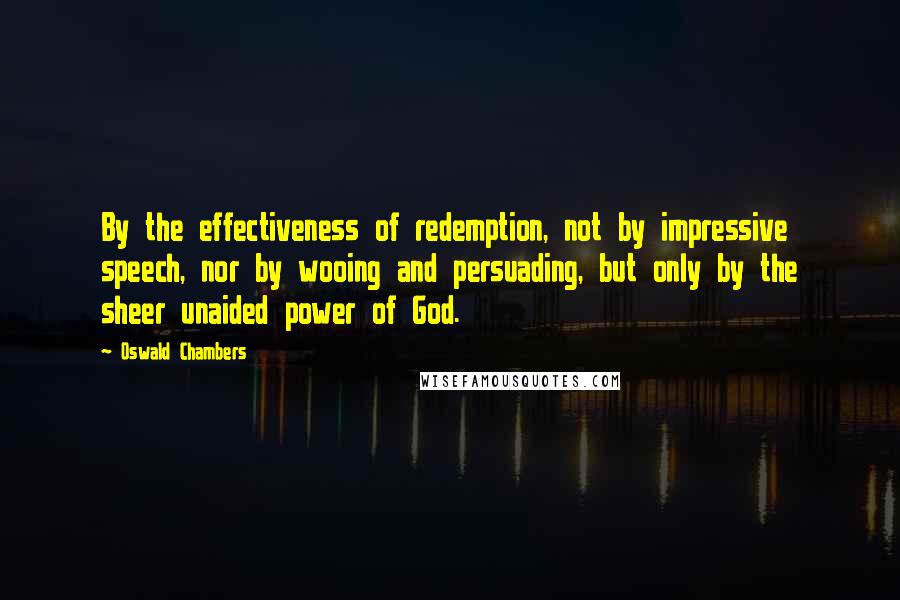Oswald Chambers Quotes: By the effectiveness of redemption, not by impressive speech, nor by wooing and persuading, but only by the sheer unaided power of God.